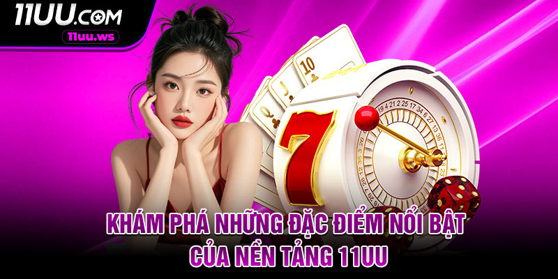 Khám phá những đặc điểm nổi bật của nền tảng 11uu